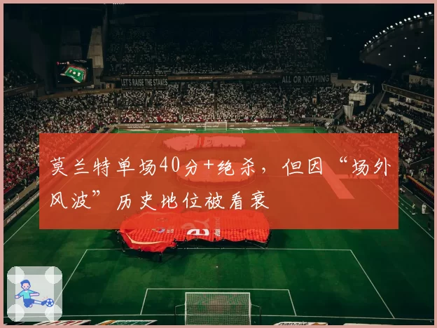莫兰特单场40分+绝杀,但因“场外风波”历史地位被看衰