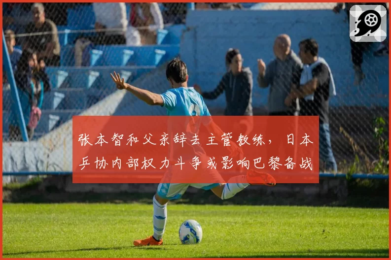 张本智和父亲辞去主管教练，日本乒协内部权力斗争或影响巴黎备战