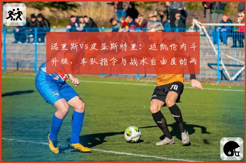 诺里斯vs皮亚斯特里:迈凯伦内斗升级,车队指令与战术自由度的两难抉择