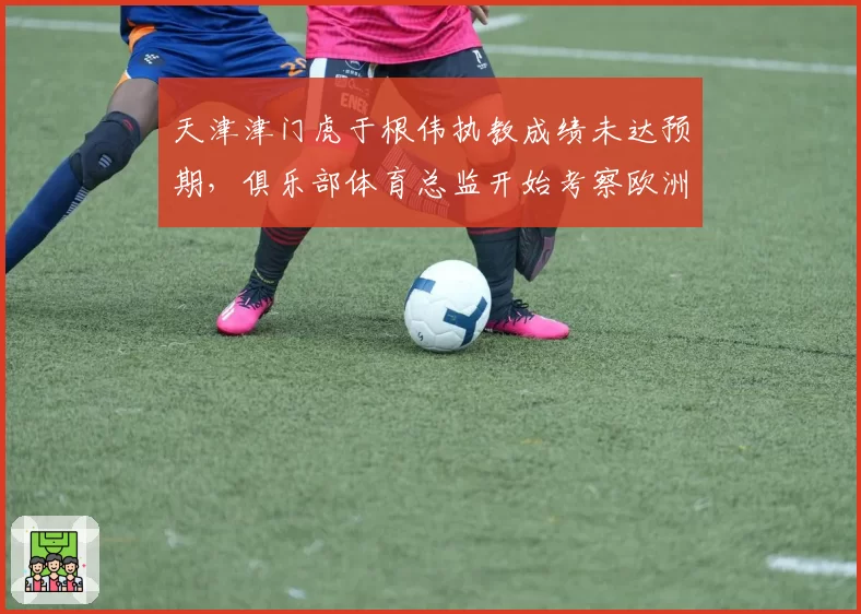 天津津门虎于根伟执教成绩未达预期,俱乐部体育总监开始考察欧洲候选
