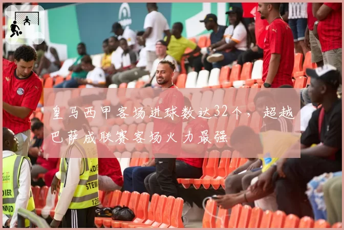 皇马西甲客场进球数达32个，超越巴萨成联赛客场火力最强