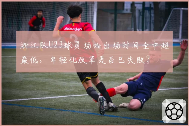浙江队U23球员场均出场时间全中超最低，年轻化改革是否已失败？