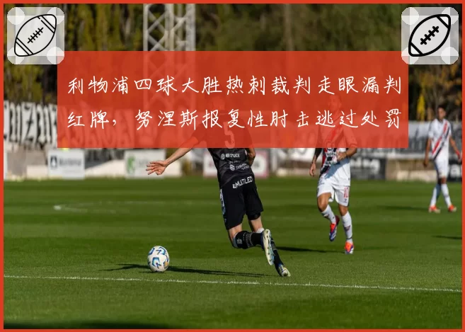利物浦四球大胜热刺裁判走眼漏判红牌，努涅斯报复性肘击逃过处罚引热议
