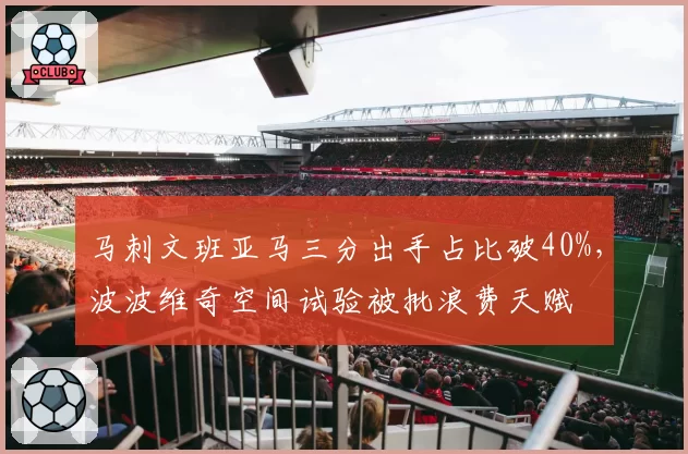 马刺文班亚马三分出手占比破40%，波波维奇空间试验被批浪费天赋