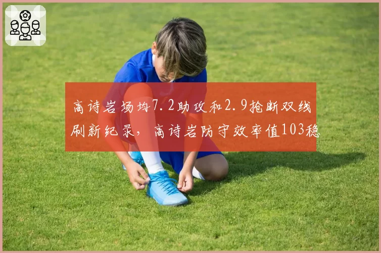 高诗岩场均7.2助攻和2.9抢断双线刷新纪录,高诗岩防守效率值103稳居本土前五