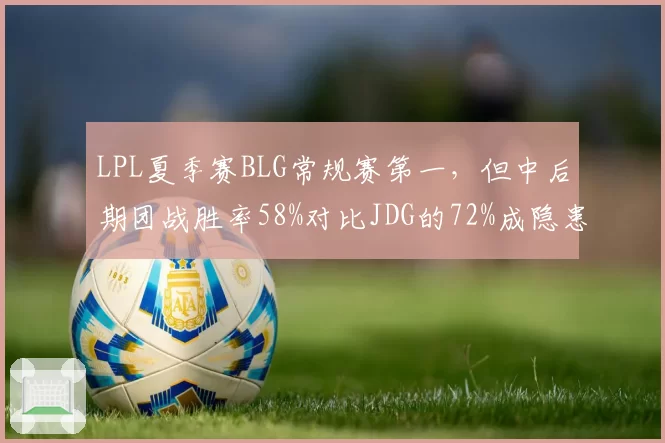 LPL夏季赛BLG常规赛第一,但中后期团战胜率58%对比JDG的72%成隐患
