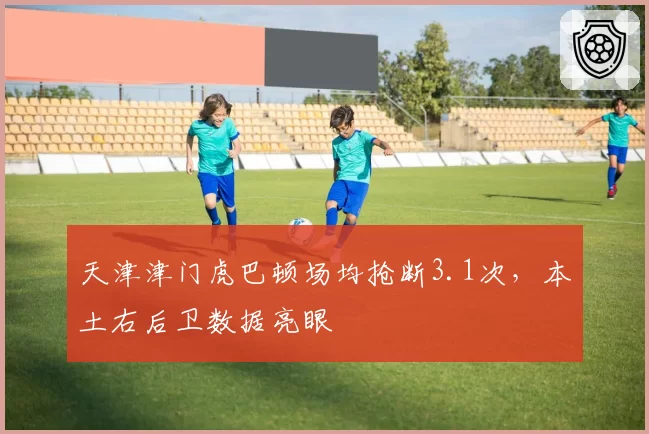 天津津门虎巴顿场均抢断3.1次，本土右后卫数据亮眼