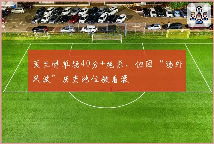 莫兰特单场40分+绝杀，但因“场外风波”历史地位被看衰