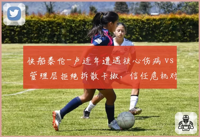 快船泰伦-卢连年遭遇核心伤病 vs 管理层拒绝拆散卡椒，信任危机对比鲜明__br_