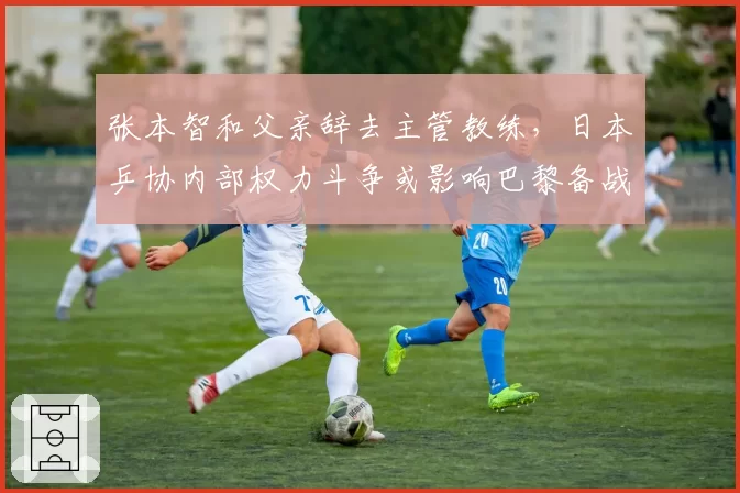 张本智和父亲辞去主管教练,日本乒协内部权力斗争或影响巴黎备战