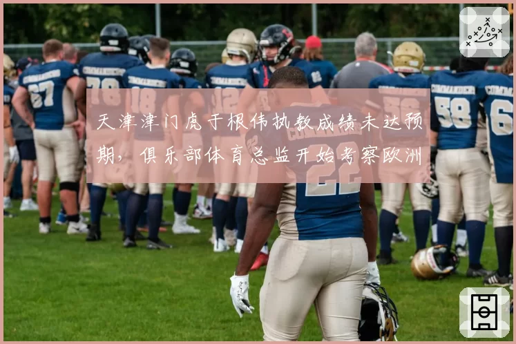 天津津门虎于根伟执教成绩未达预期，俱乐部体育总监开始考察欧洲候选