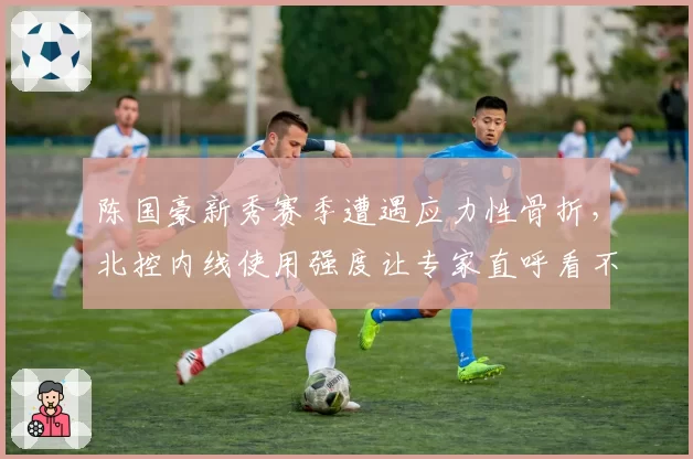 陈国豪新秀赛季遭遇应力性骨折,北控内线使用强度让专家直呼看不懂