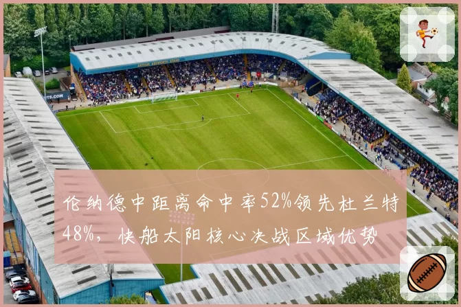 伦纳德中距离命中率52%领先杜兰特48%,快船太阳核心决战区域优势
