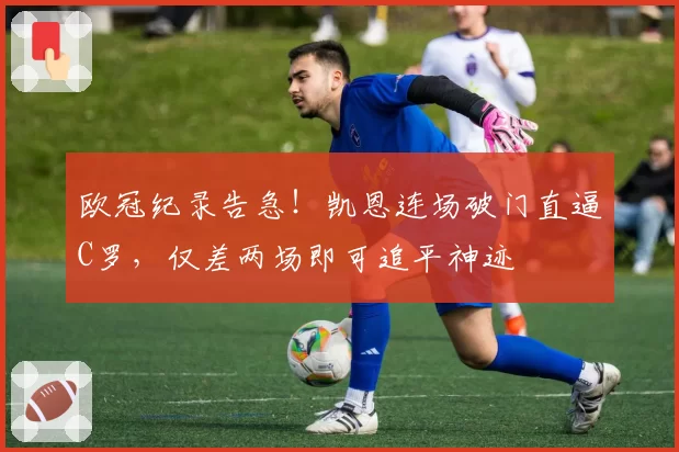 欧冠纪录告急!凯恩连场破门直逼C罗,仅差两场即可追平神迹