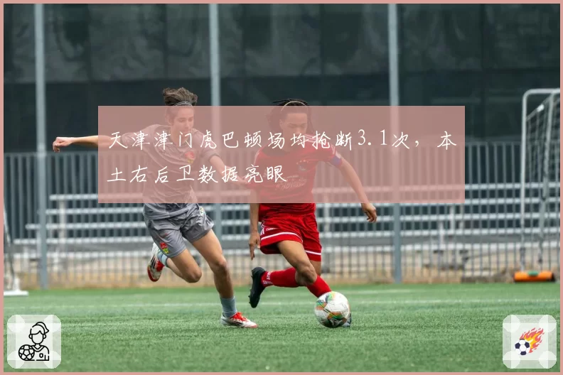 天津津门虎巴顿场均抢断3.1次，本土右后卫数据亮眼