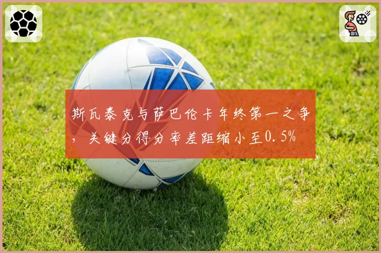 斯瓦泰克与萨巴伦卡年终第一之争，关键分得分率差距缩小至0.5%