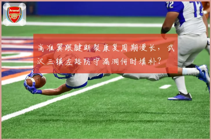 高准翼跟腱断裂康复周期漫长,武汉三镇左路防守漏洞何时填补?