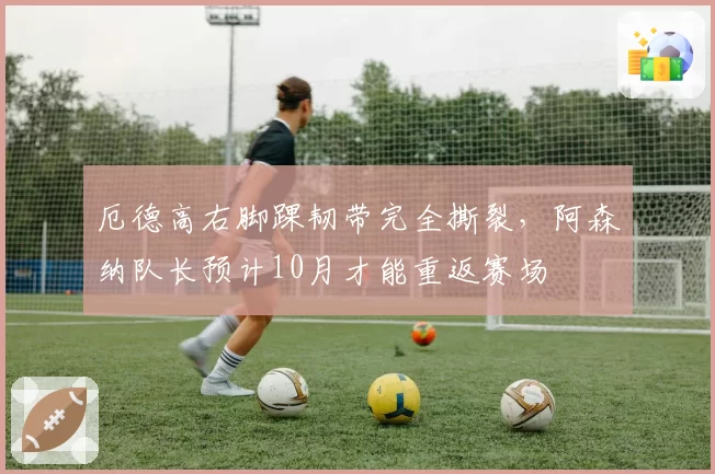 厄德高右脚踝韧带完全撕裂,阿森纳队长预计10月才能重返赛场