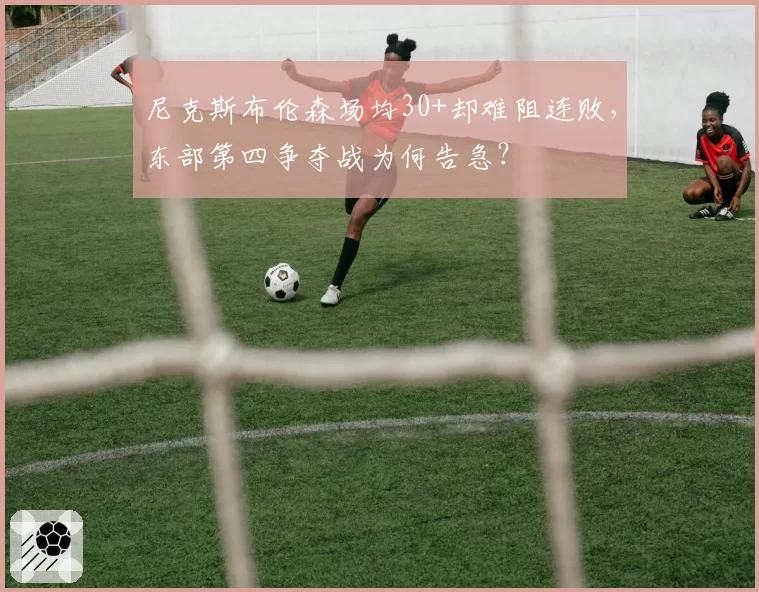 尼克斯布伦森场均30+却难阻连败，东部第四争夺战为何告急？