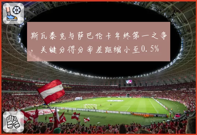 斯瓦泰克与萨巴伦卡年终第一之争，关键分得分率差距缩小至0.5%