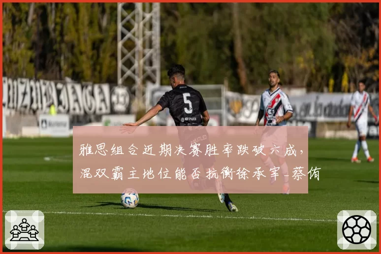 雅思组合近期决赛胜率跌破六成，混双霸主地位能否抗衡徐承宰_蔡侑玎冲击？