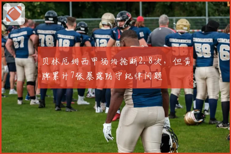 贝林厄姆西甲场均抢断2.8次,但黄牌累计7张暴露防守纪律问题