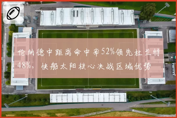 伦纳德中距离命中率52%领先杜兰特48%,快船太阳核心决战区域优势