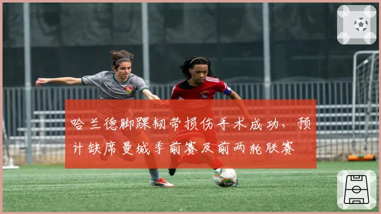 哈兰德脚踝韧带损伤手术成功,预计缺席曼城季前赛及前两轮联赛