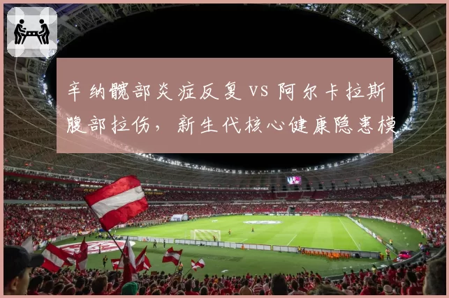 辛纳髋部炎症反复 vs 阿尔卡拉斯腹部拉伤,新生代核心健康隐患模式差异