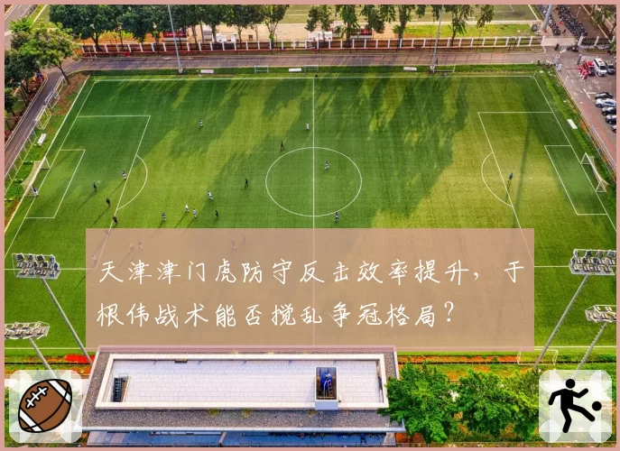 天津津门虎防守反击效率提升,于根伟战术能否搅乱争冠格局?