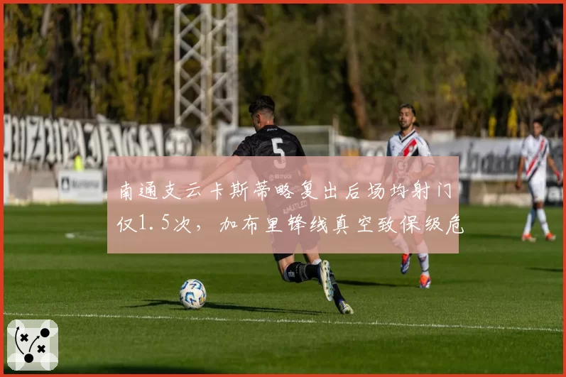 南通支云卡斯蒂略复出后场均射门仅1.5次,加布里锋线真空致保级危机