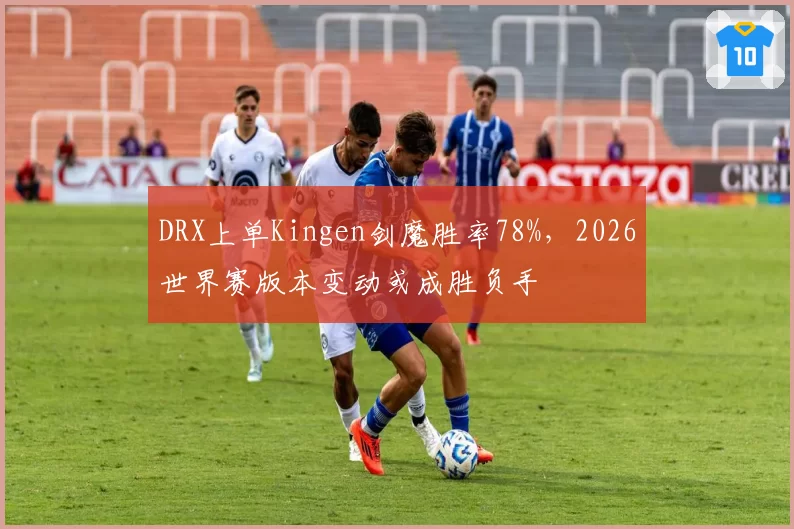 DRX上单Kingen剑魔胜率78%,2026世界赛版本变动或成胜负手