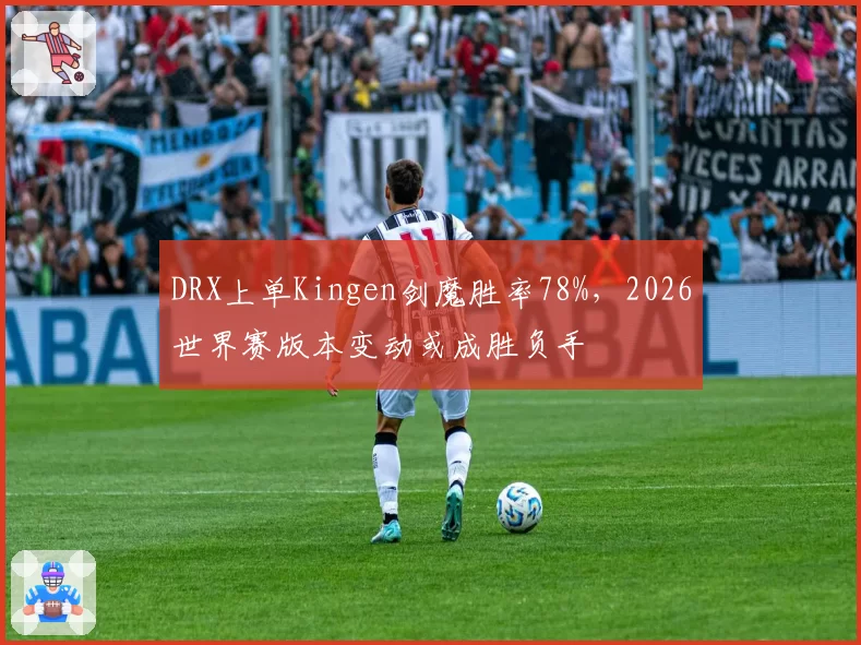 DRX上单Kingen剑魔胜率78%,2026世界赛版本变动或成胜负手