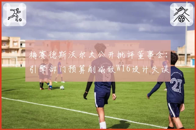 梅赛德斯沃尔夫公开批评董事会:引擎部门预算削减致W16设计失误