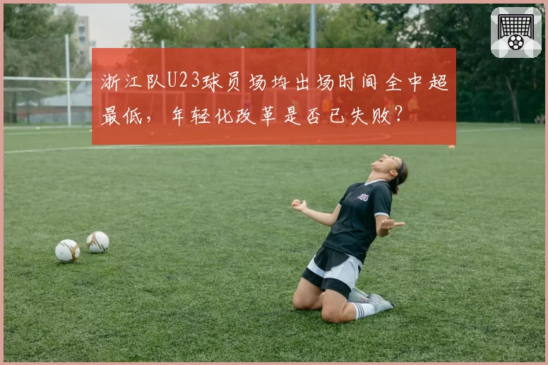浙江队U23球员场均出场时间全中超最低，年轻化改革是否已失败？