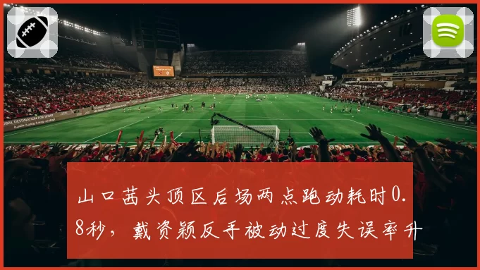 山口茜头顶区后场两点跑动耗时0.8秒,戴资颖反手被动过度失误率升至23%