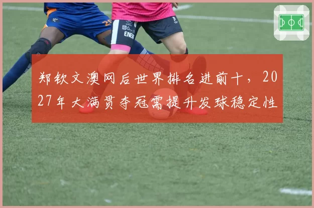 郑钦文澳网后世界排名进前十,2027年大满贯夺冠需提升发球稳定性