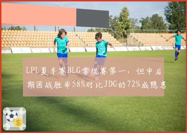 LPL夏季赛BLG常规赛第一,但中后期团战胜率58%对比JDG的72%成隐患