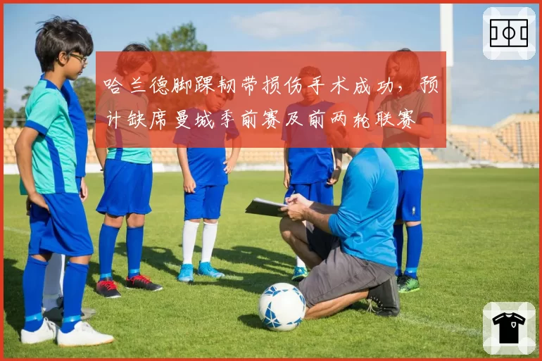哈兰德脚踝韧带损伤手术成功,预计缺席曼城季前赛及前两轮联赛