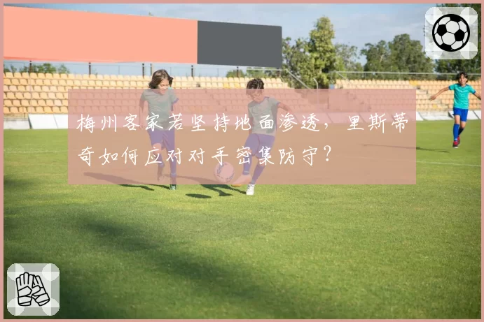梅州客家若坚持地面渗透，里斯蒂奇如何应对对手密集防守？