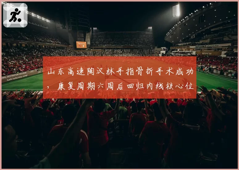 山东高速陶汉林手指骨折手术成功,康复周期六周后回归内线核心位置