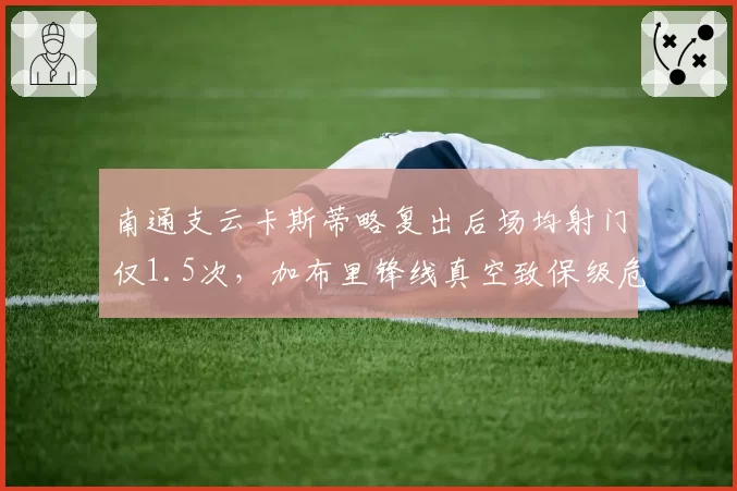 南通支云卡斯蒂略复出后场均射门仅1.5次，加布里锋线真空致保级危机